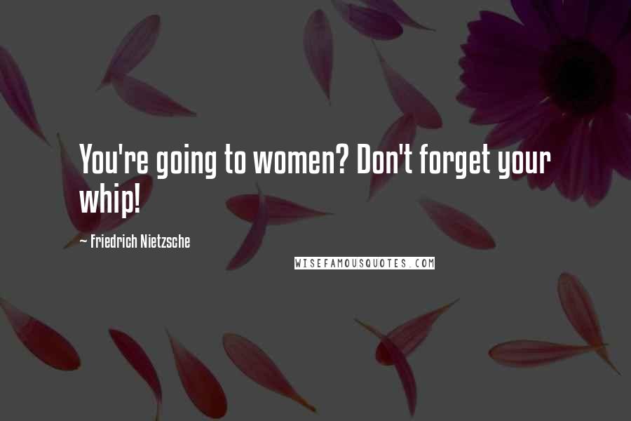 Friedrich Nietzsche Quotes: You're going to women? Don't forget your whip!