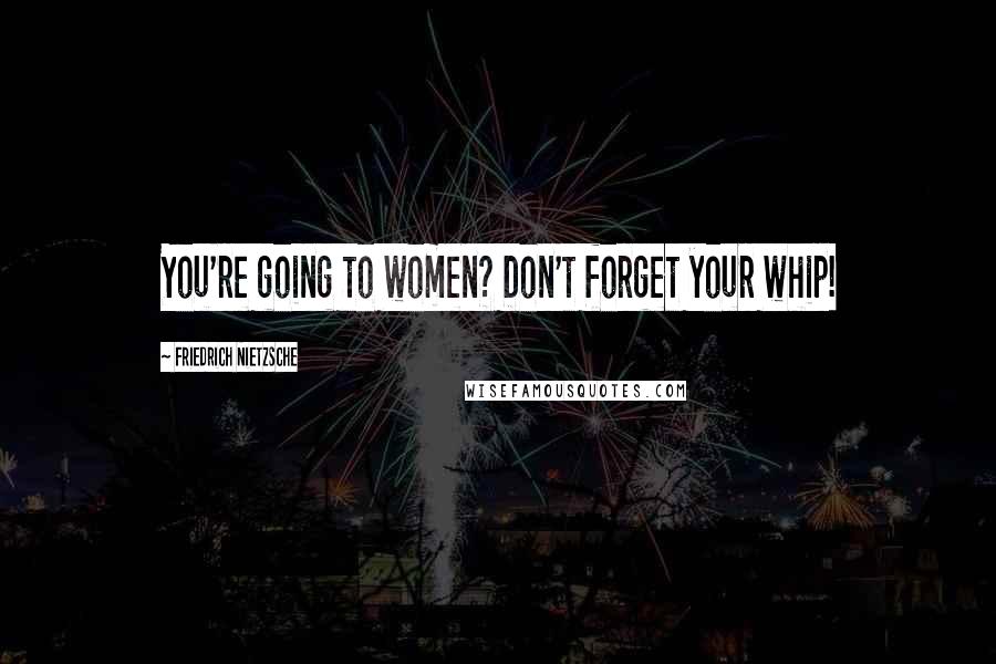 Friedrich Nietzsche Quotes: You're going to women? Don't forget your whip!