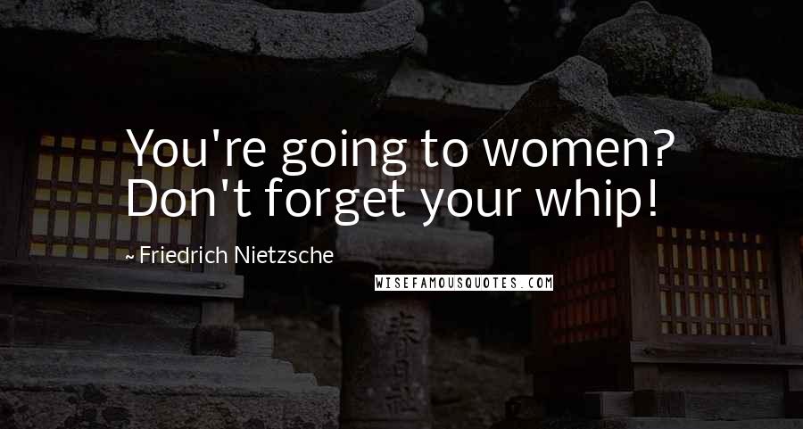 Friedrich Nietzsche Quotes: You're going to women? Don't forget your whip!