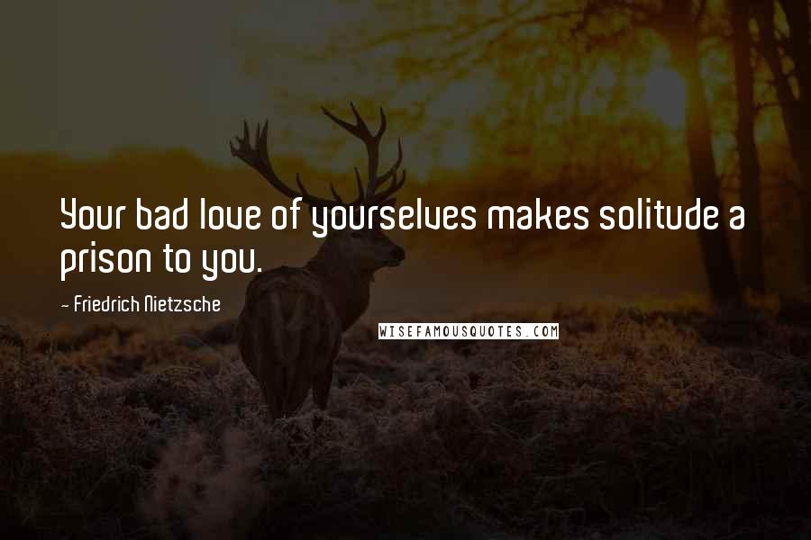 Friedrich Nietzsche Quotes: Your bad love of yourselves makes solitude a prison to you.