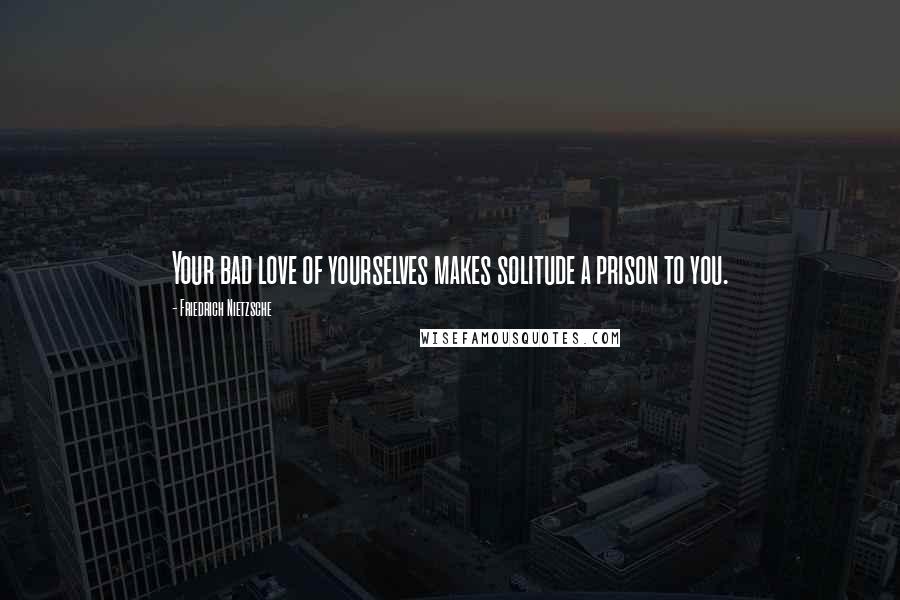 Friedrich Nietzsche Quotes: Your bad love of yourselves makes solitude a prison to you.