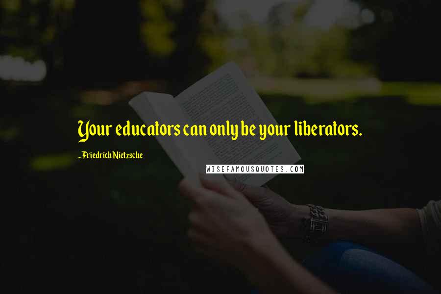 Friedrich Nietzsche Quotes: Your educators can only be your liberators.