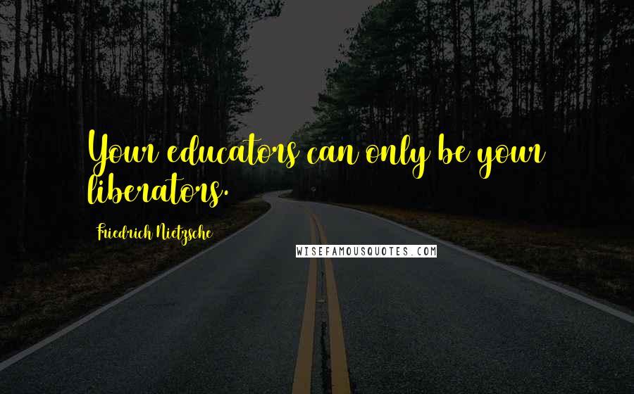 Friedrich Nietzsche Quotes: Your educators can only be your liberators.