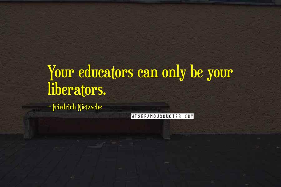 Friedrich Nietzsche Quotes: Your educators can only be your liberators.