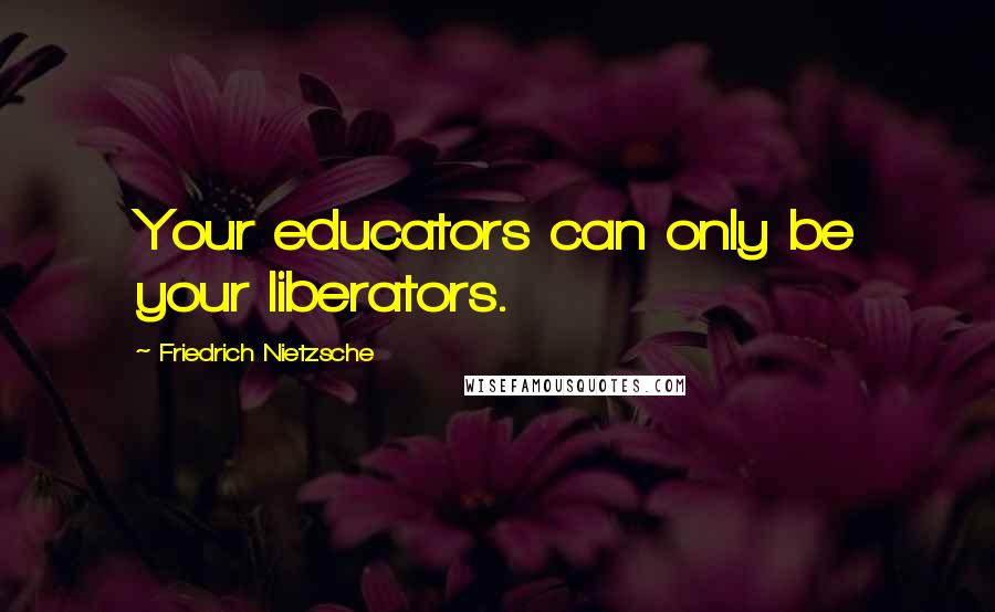 Friedrich Nietzsche Quotes: Your educators can only be your liberators.