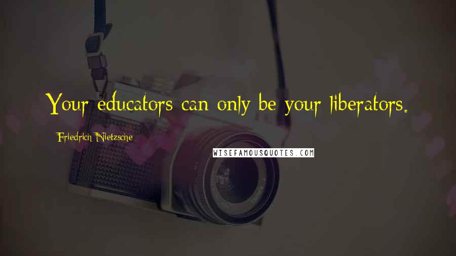 Friedrich Nietzsche Quotes: Your educators can only be your liberators.