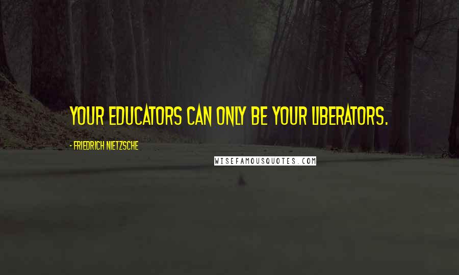 Friedrich Nietzsche Quotes: Your educators can only be your liberators.