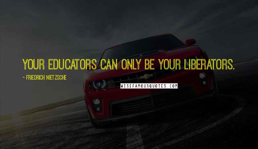 Friedrich Nietzsche Quotes: Your educators can only be your liberators.