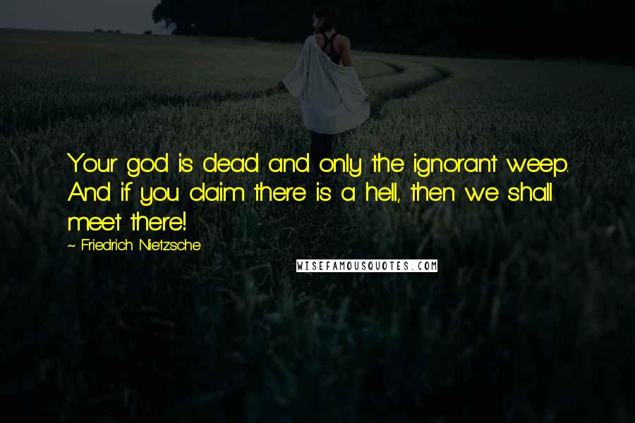 Friedrich Nietzsche Quotes: Your god is dead and only the ignorant weep. And if you claim there is a hell, then we shall meet there!