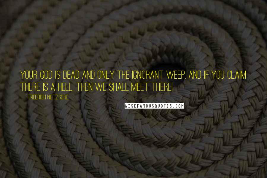 Friedrich Nietzsche Quotes: Your god is dead and only the ignorant weep. And if you claim there is a hell, then we shall meet there!