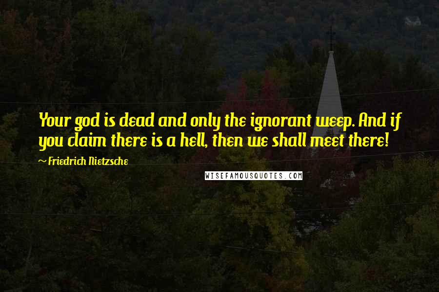 Friedrich Nietzsche Quotes: Your god is dead and only the ignorant weep. And if you claim there is a hell, then we shall meet there!