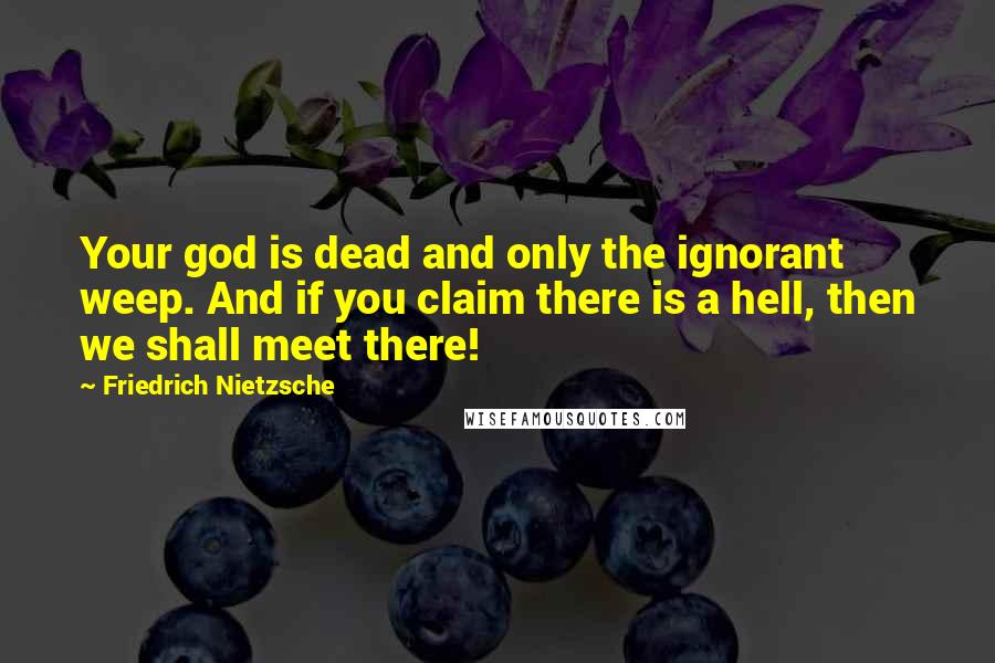 Friedrich Nietzsche Quotes: Your god is dead and only the ignorant weep. And if you claim there is a hell, then we shall meet there!