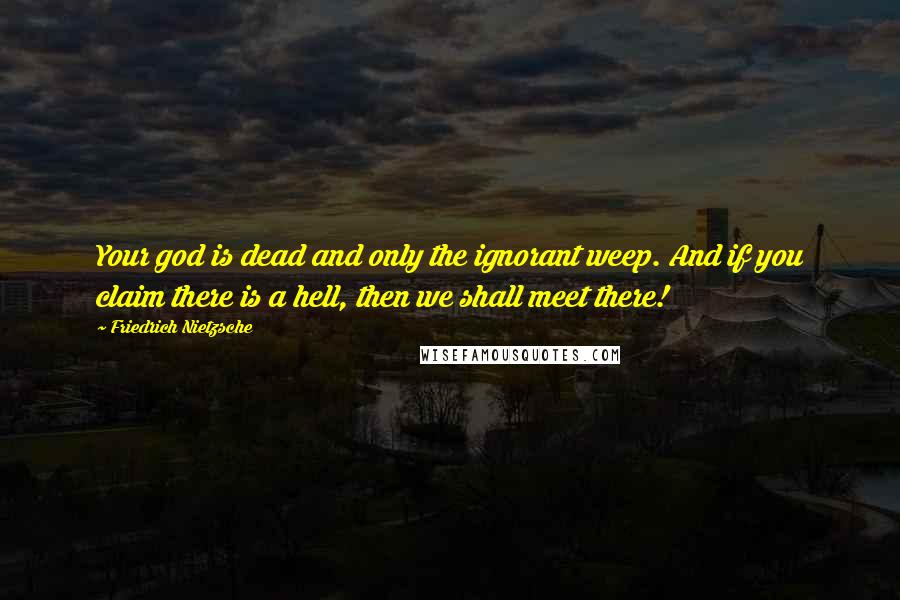 Friedrich Nietzsche Quotes: Your god is dead and only the ignorant weep. And if you claim there is a hell, then we shall meet there!