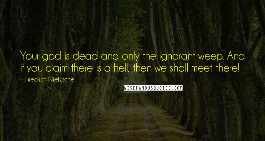 Friedrich Nietzsche Quotes: Your god is dead and only the ignorant weep. And if you claim there is a hell, then we shall meet there!