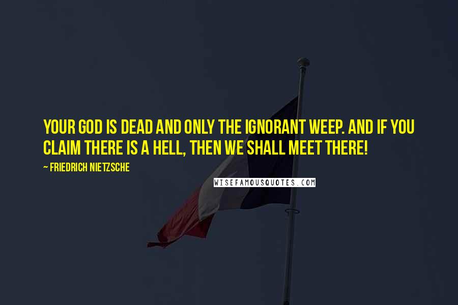 Friedrich Nietzsche Quotes: Your god is dead and only the ignorant weep. And if you claim there is a hell, then we shall meet there!