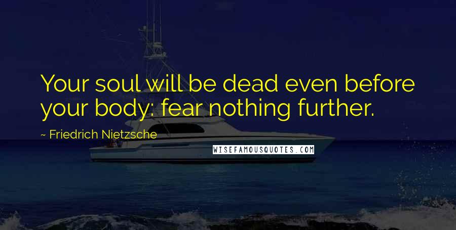Friedrich Nietzsche Quotes: Your soul will be dead even before your body: fear nothing further.