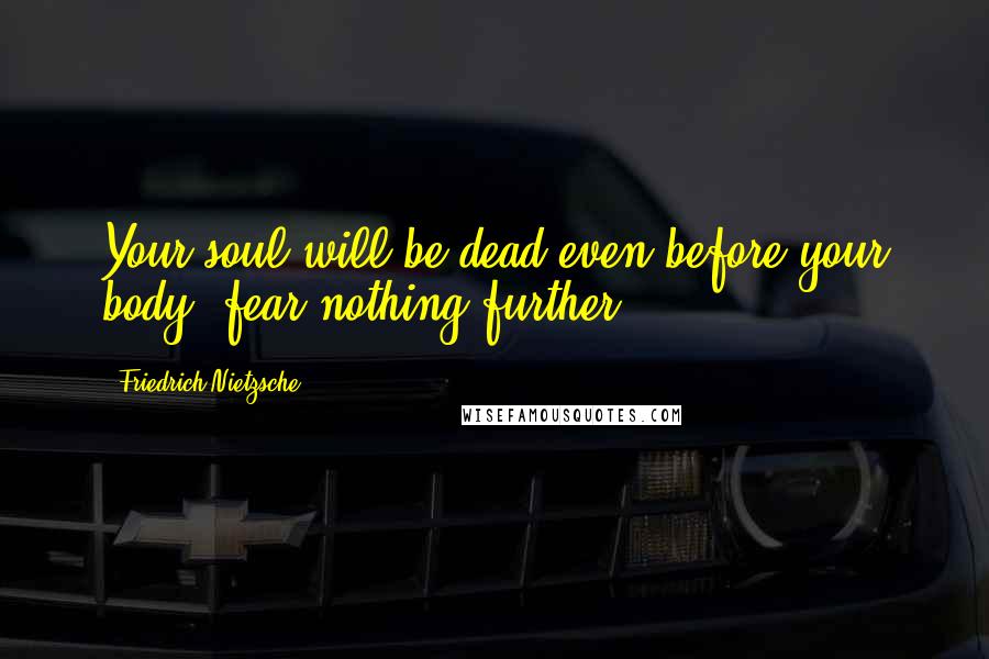 Friedrich Nietzsche Quotes: Your soul will be dead even before your body: fear nothing further.