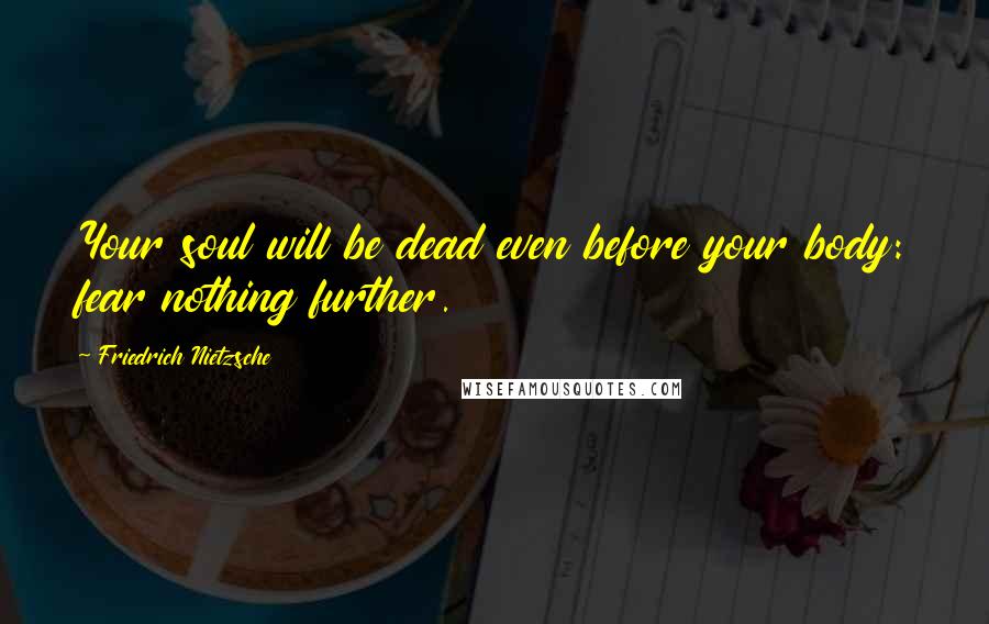 Friedrich Nietzsche Quotes: Your soul will be dead even before your body: fear nothing further.