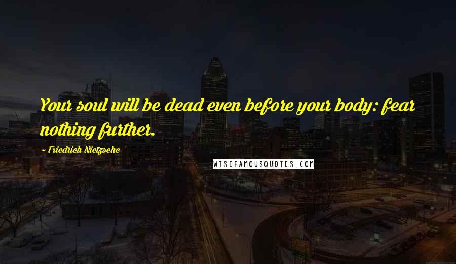 Friedrich Nietzsche Quotes: Your soul will be dead even before your body: fear nothing further.