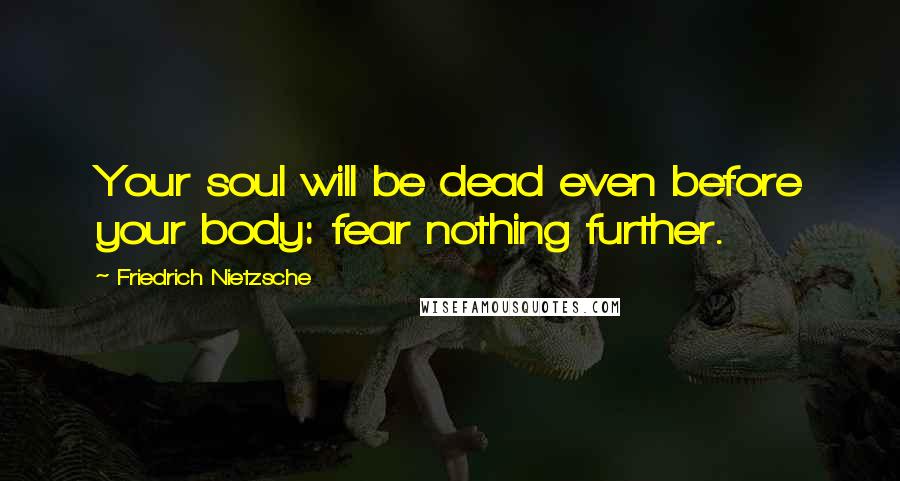 Friedrich Nietzsche Quotes: Your soul will be dead even before your body: fear nothing further.