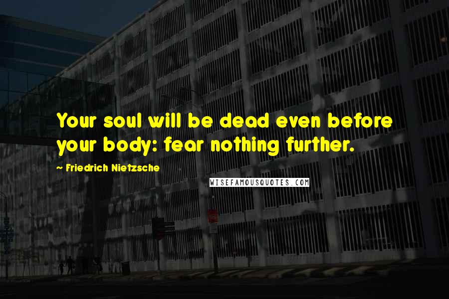 Friedrich Nietzsche Quotes: Your soul will be dead even before your body: fear nothing further.