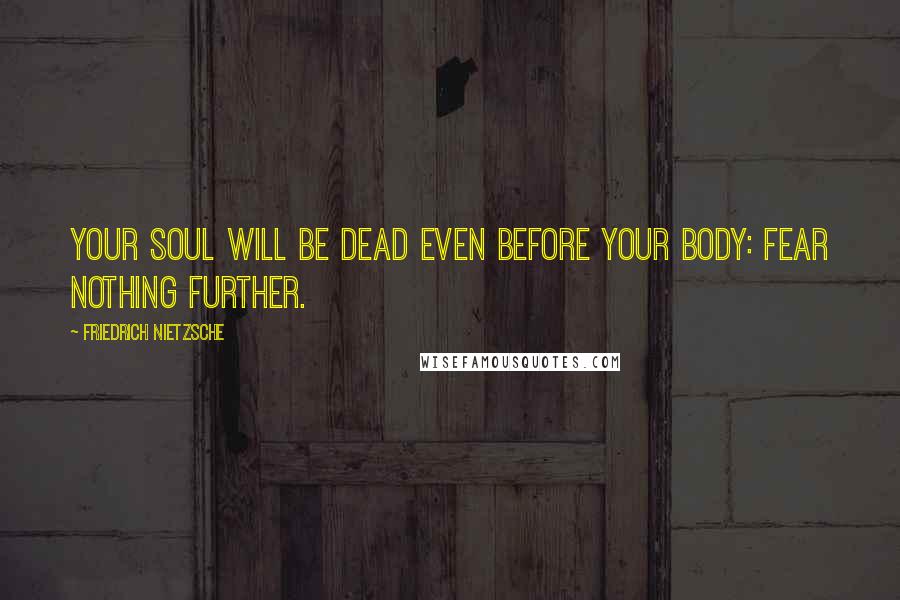 Friedrich Nietzsche Quotes: Your soul will be dead even before your body: fear nothing further.