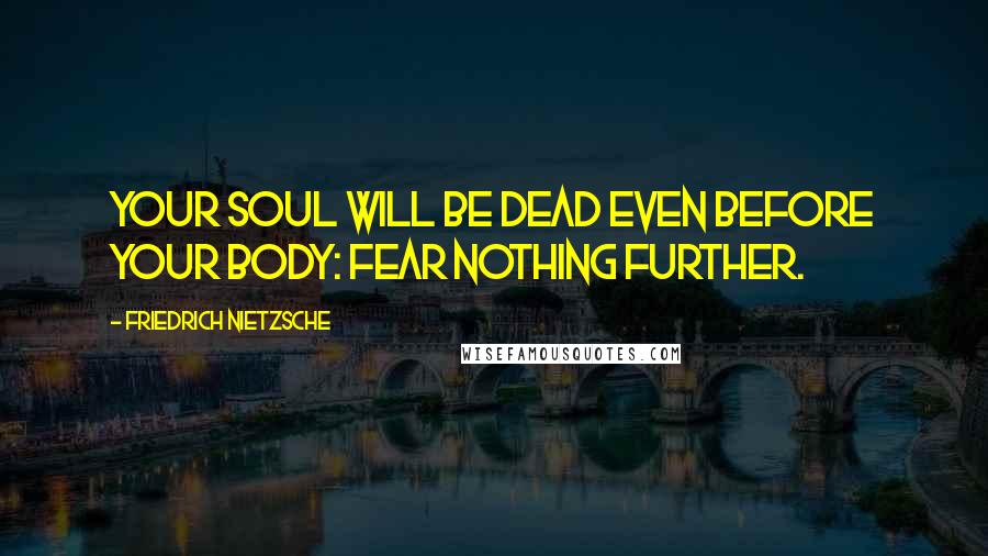 Friedrich Nietzsche Quotes: Your soul will be dead even before your body: fear nothing further.