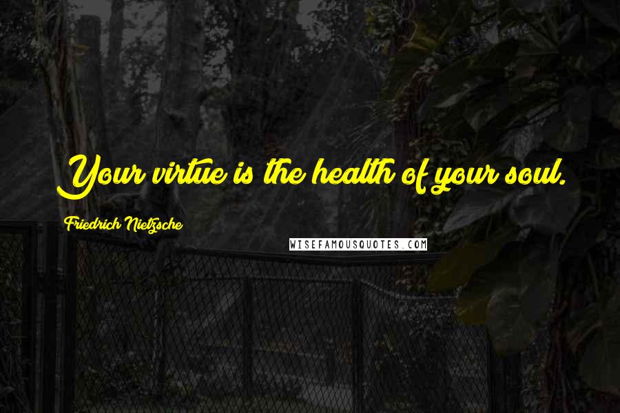 Friedrich Nietzsche Quotes: Your virtue is the health of your soul.