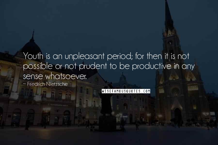 Friedrich Nietzsche Quotes: Youth is an unpleasant period; for then it is not possible or not prudent to be productive in any sense whatsoever.