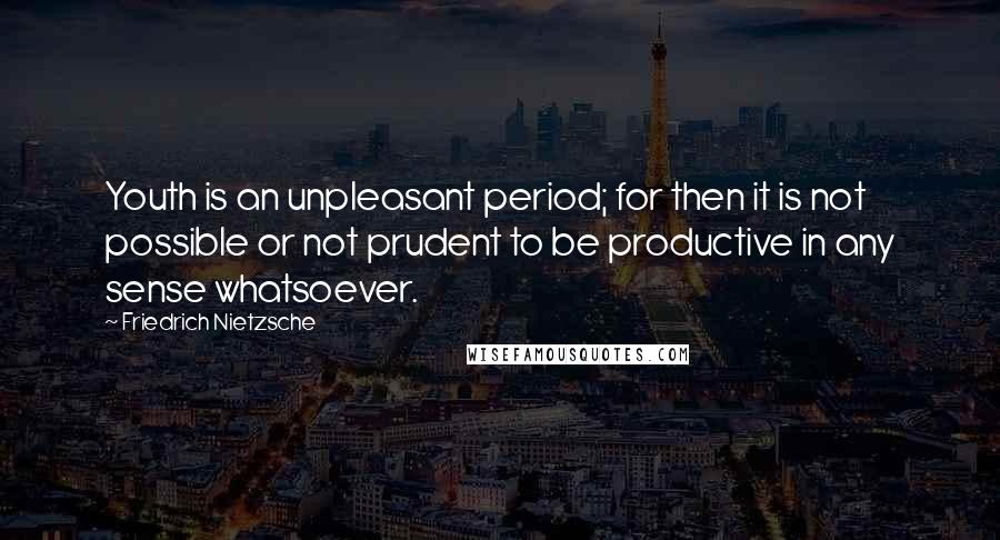 Friedrich Nietzsche Quotes: Youth is an unpleasant period; for then it is not possible or not prudent to be productive in any sense whatsoever.