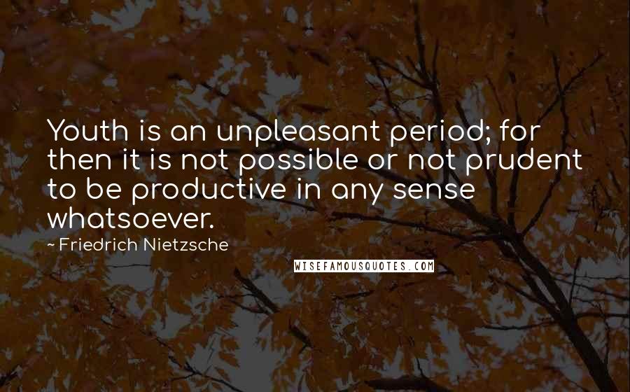 Friedrich Nietzsche Quotes: Youth is an unpleasant period; for then it is not possible or not prudent to be productive in any sense whatsoever.