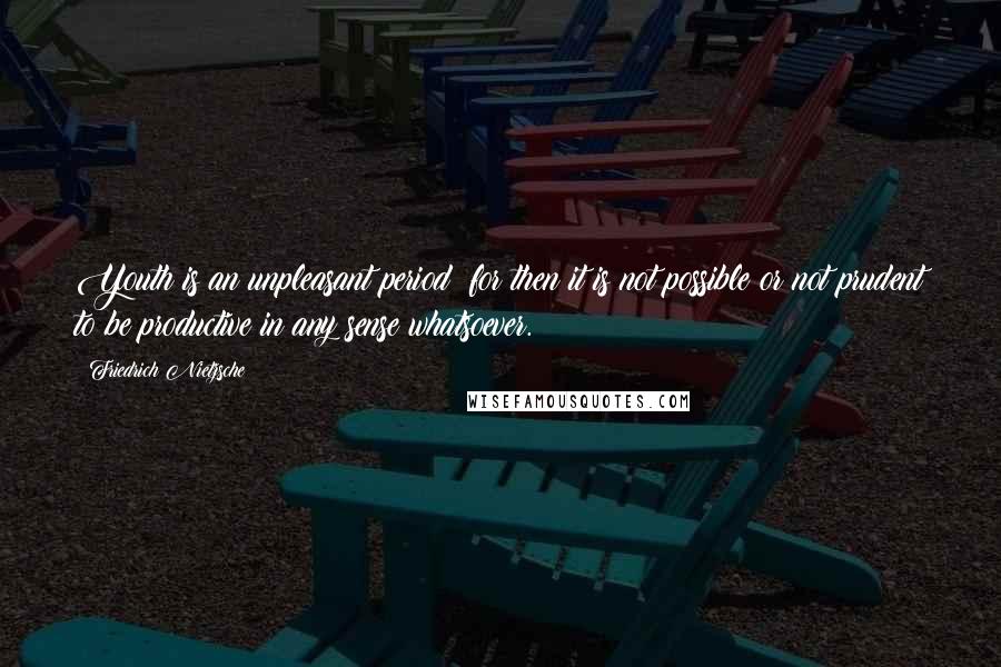 Friedrich Nietzsche Quotes: Youth is an unpleasant period; for then it is not possible or not prudent to be productive in any sense whatsoever.