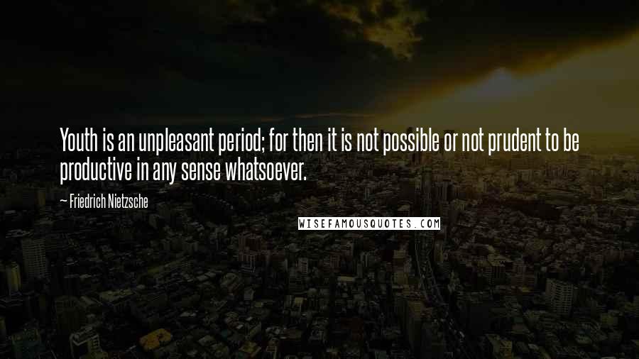 Friedrich Nietzsche Quotes: Youth is an unpleasant period; for then it is not possible or not prudent to be productive in any sense whatsoever.