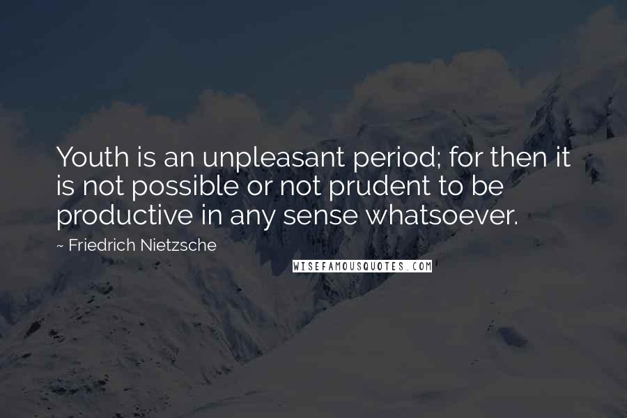 Friedrich Nietzsche Quotes: Youth is an unpleasant period; for then it is not possible or not prudent to be productive in any sense whatsoever.