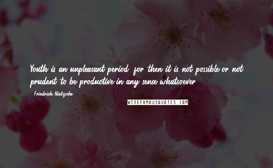 Friedrich Nietzsche Quotes: Youth is an unpleasant period; for then it is not possible or not prudent to be productive in any sense whatsoever.