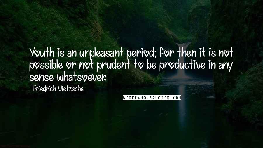 Friedrich Nietzsche Quotes: Youth is an unpleasant period; for then it is not possible or not prudent to be productive in any sense whatsoever.
