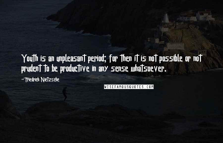Friedrich Nietzsche Quotes: Youth is an unpleasant period; for then it is not possible or not prudent to be productive in any sense whatsoever.