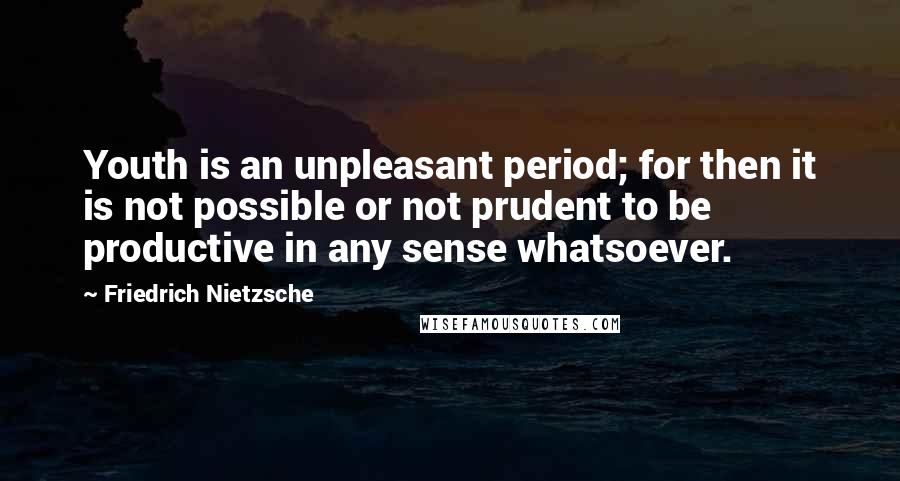 Friedrich Nietzsche Quotes: Youth is an unpleasant period; for then it is not possible or not prudent to be productive in any sense whatsoever.