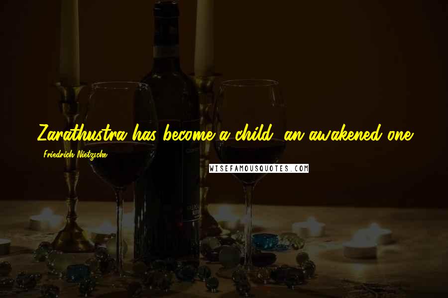 Friedrich Nietzsche Quotes: Zarathustra has become a child, an awakened one