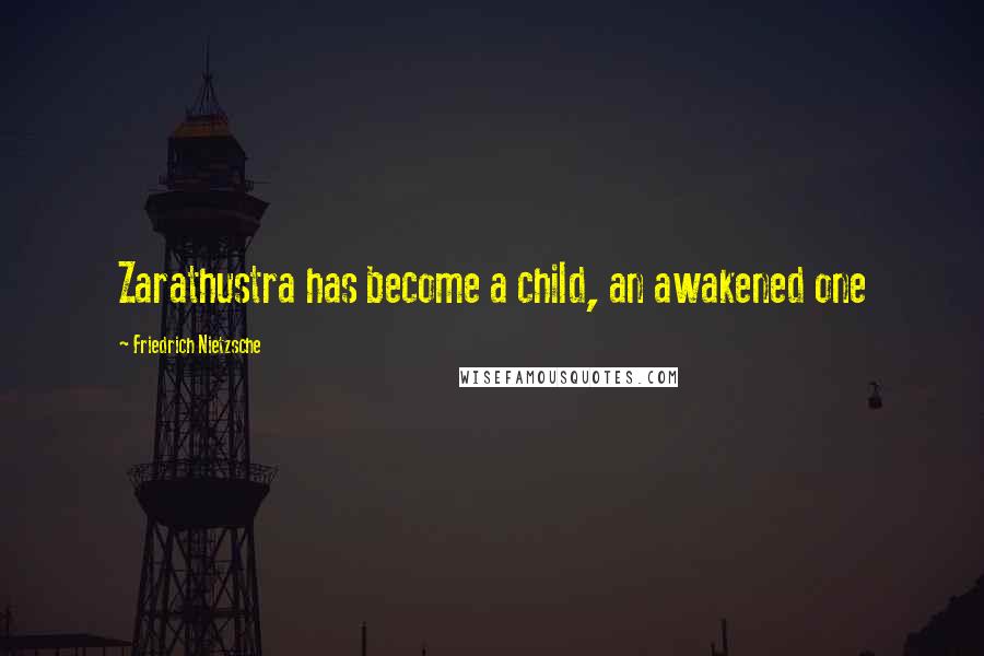 Friedrich Nietzsche Quotes: Zarathustra has become a child, an awakened one