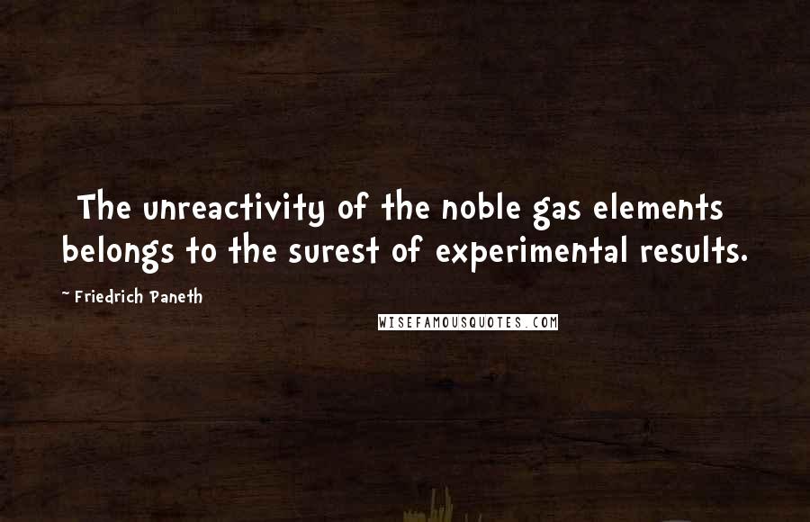 Friedrich Paneth Quotes: [The unreactivity of the noble gas elements] belongs to the surest of experimental results.