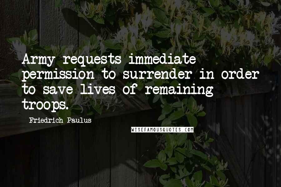 Friedrich Paulus Quotes: Army requests immediate permission to surrender in order to save lives of remaining troops.