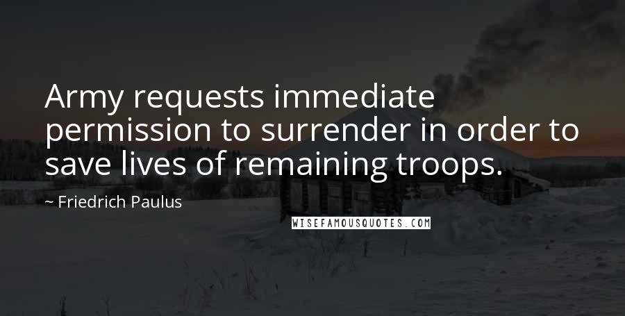 Friedrich Paulus Quotes: Army requests immediate permission to surrender in order to save lives of remaining troops.