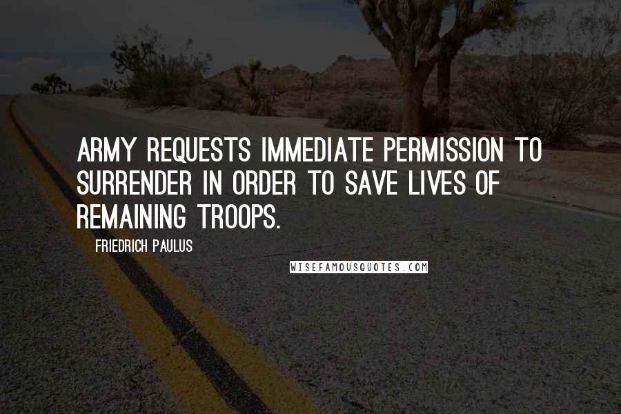 Friedrich Paulus Quotes: Army requests immediate permission to surrender in order to save lives of remaining troops.