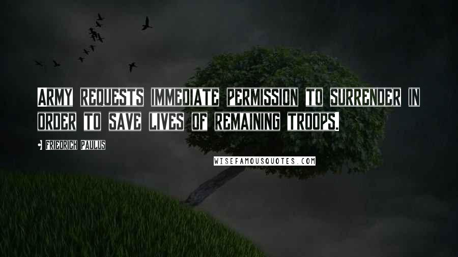 Friedrich Paulus Quotes: Army requests immediate permission to surrender in order to save lives of remaining troops.