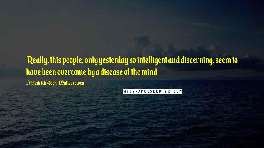 Friedrich Reck-Malleczewen Quotes: Really, this people, only yesterday so intelligent and discerning, seem to have been overcome by a disease of the mind