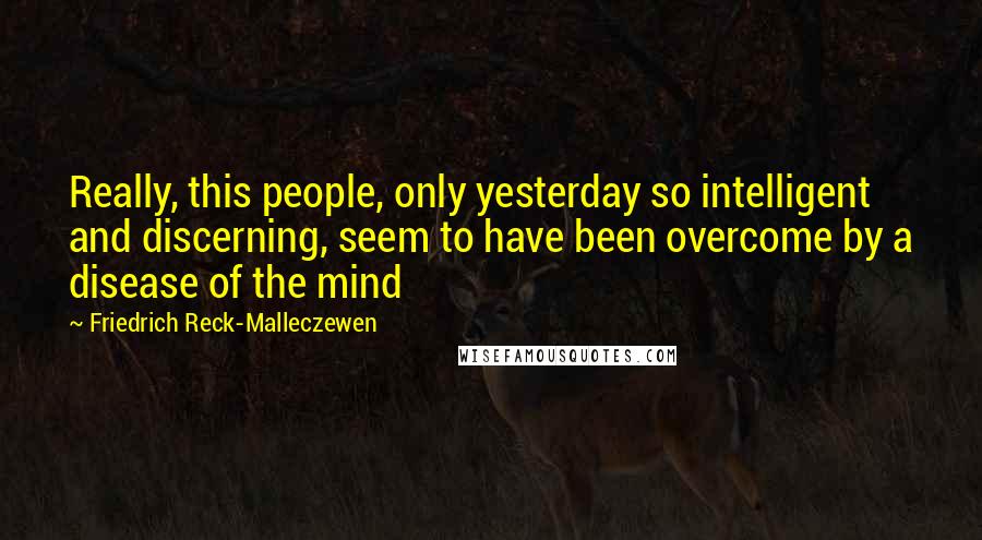 Friedrich Reck-Malleczewen Quotes: Really, this people, only yesterday so intelligent and discerning, seem to have been overcome by a disease of the mind