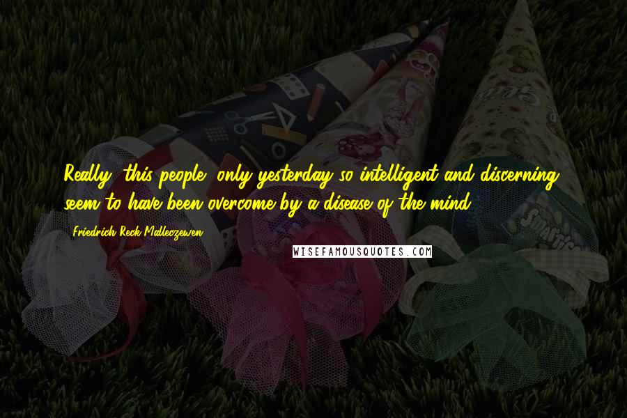 Friedrich Reck-Malleczewen Quotes: Really, this people, only yesterday so intelligent and discerning, seem to have been overcome by a disease of the mind