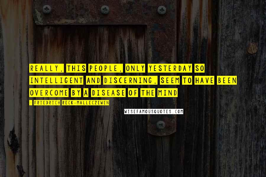 Friedrich Reck-Malleczewen Quotes: Really, this people, only yesterday so intelligent and discerning, seem to have been overcome by a disease of the mind