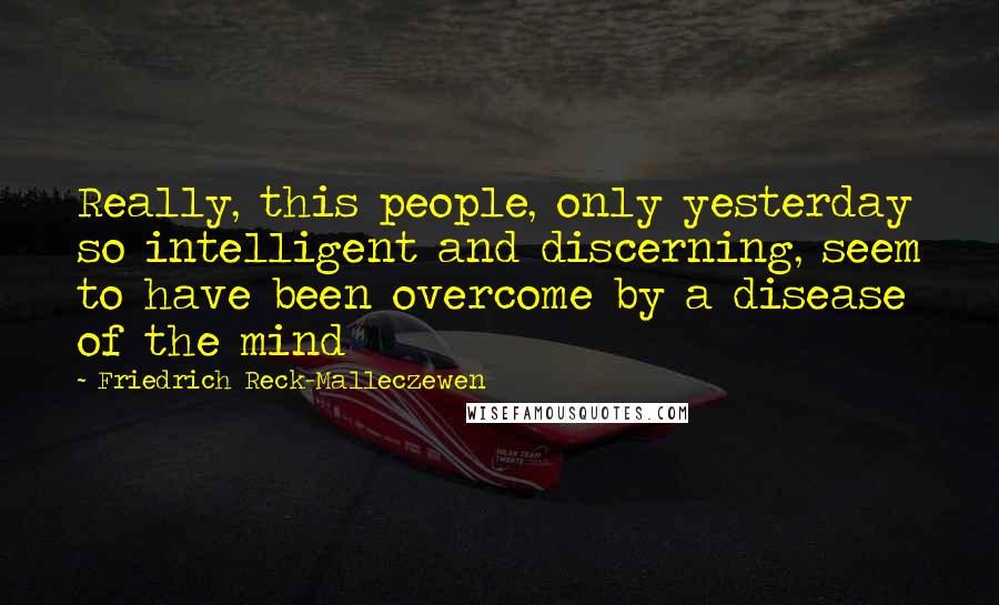 Friedrich Reck-Malleczewen Quotes: Really, this people, only yesterday so intelligent and discerning, seem to have been overcome by a disease of the mind